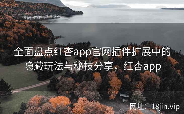 全面盘点红杏app官网插件扩展中的隐藏玩法与秘技分享，红杏app