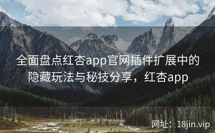 全面盘点红杏app官网插件扩展中的隐藏玩法与秘技分享，红杏app