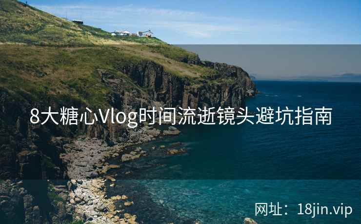 8大糖心Vlog时间流逝镜头避坑指南