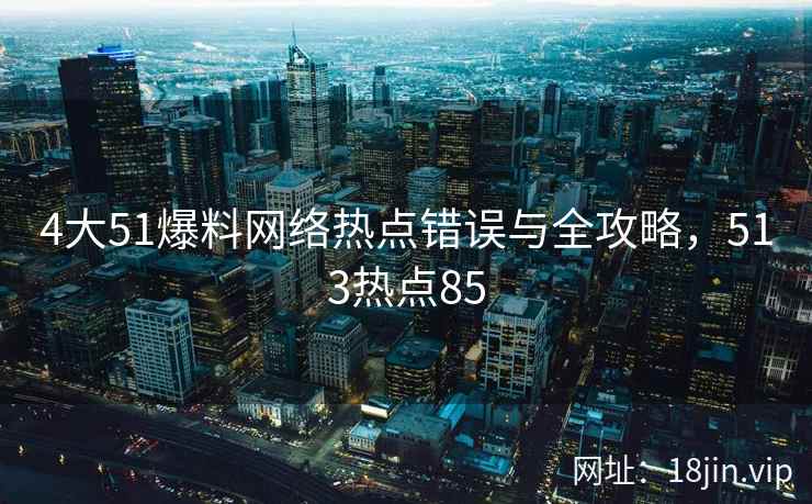 4大51爆料网络热点错误与全攻略，513热点85