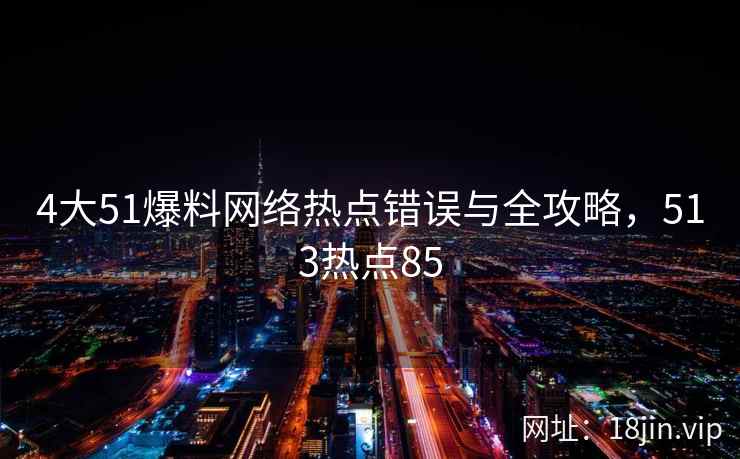 4大51爆料网络热点错误与全攻略，513热点85