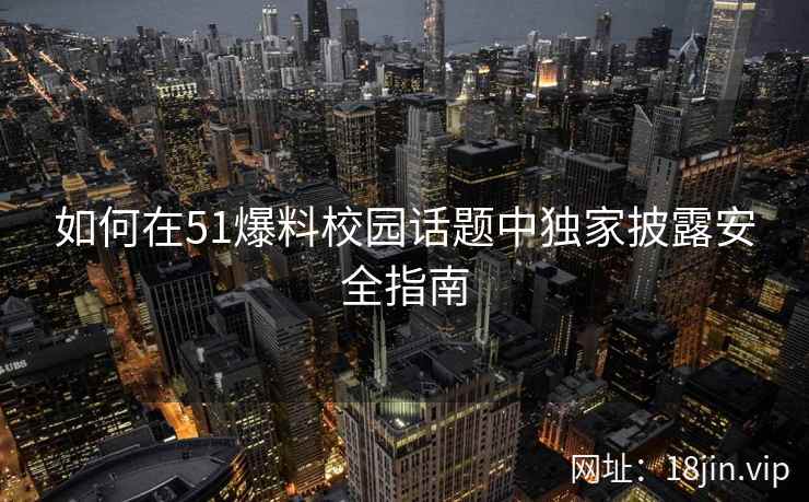 如何在51爆料校园话题中独家披露安全指南
