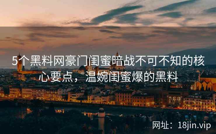 5个黑料网豪门闺蜜暗战不可不知的核心要点，温婉闺蜜爆的黑料