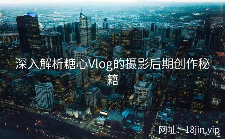 深入解析糖心Vlog的摄影后期创作秘籍