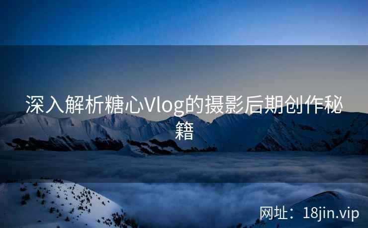 深入解析糖心Vlog的摄影后期创作秘籍