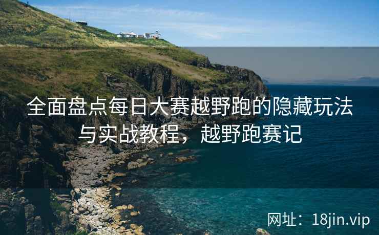 全面盘点每日大赛越野跑的隐藏玩法与实战教程，越野跑赛记