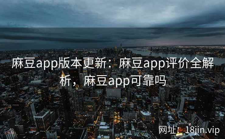 麻豆app版本更新：麻豆app评价全解析，麻豆app可靠吗