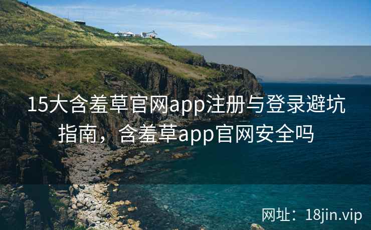 15大含羞草官网app注册与登录避坑指南，含羞草app官网安全吗  第1张