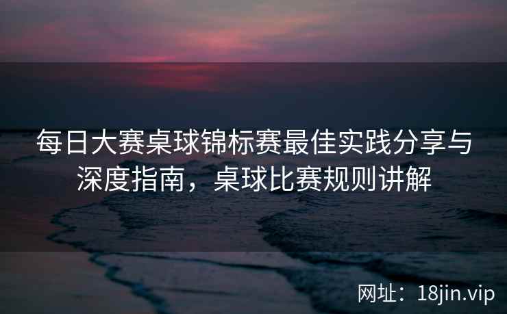 每日大赛桌球锦标赛最佳实践分享与深度指南，桌球比赛规则讲解