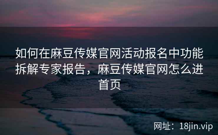 如何在麻豆传媒官网活动报名中功能拆解专家报告，麻豆传媒官网怎么进首页