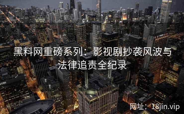 黑料网重磅系列：影视剧抄袭风波与法律追责全纪录