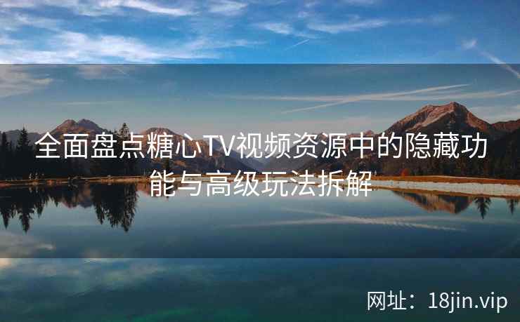 全面盘点糖心TV视频资源中的隐藏功能与高级玩法拆解