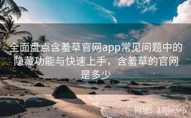 全面盘点含羞草官网app常见问题中的隐藏功能与快速上手，含羞草的官网是多少