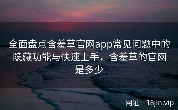 全面盘点含羞草官网app常见问题中的隐藏功能与快速上手，含羞草的官网是多少
