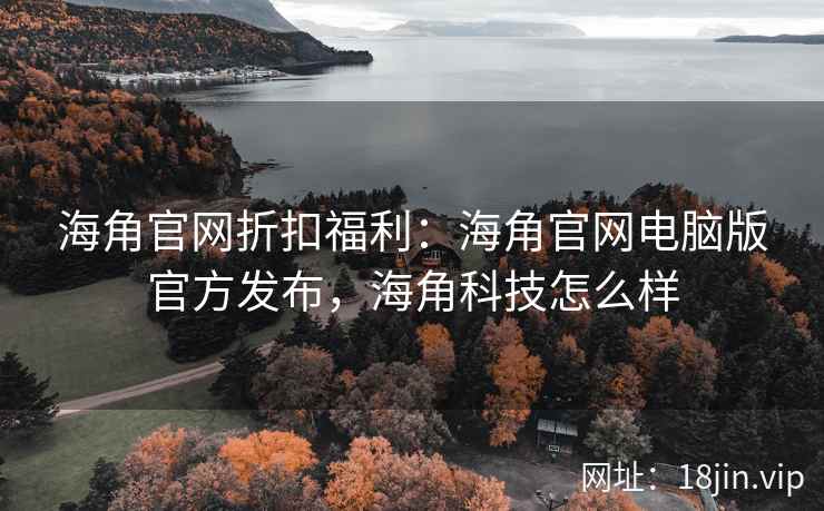 海角官网折扣福利：海角官网电脑版官方发布，海角科技怎么样