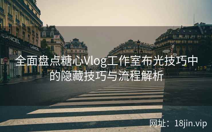 全面盘点糖心Vlog工作室布光技巧中的隐藏技巧与流程解析