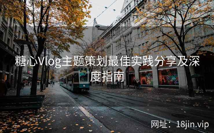 糖心Vlog主题策划最佳实践分享及深度指南
