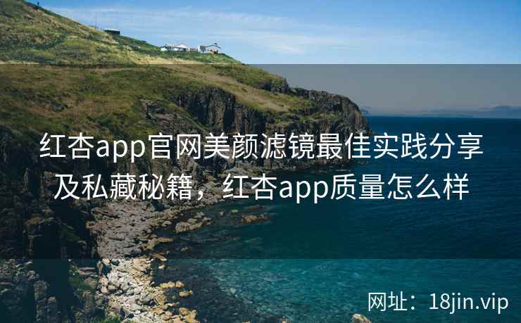 红杏app官网美颜滤镜最佳实践分享及私藏秘籍，红杏app质量怎么样