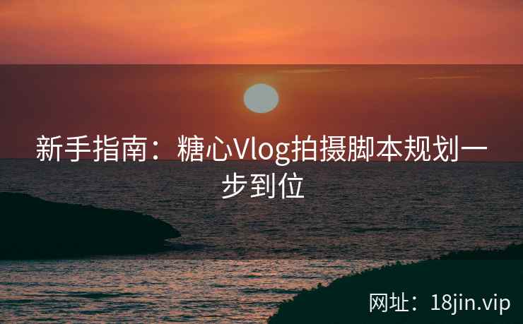 新手指南：糖心Vlog拍摄脚本规划一步到位