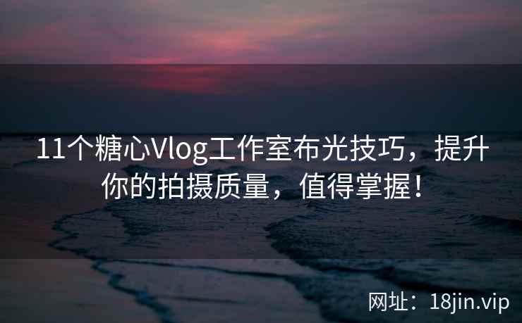 11个糖心Vlog工作室布光技巧，提升你的拍摄质量，值得掌握！