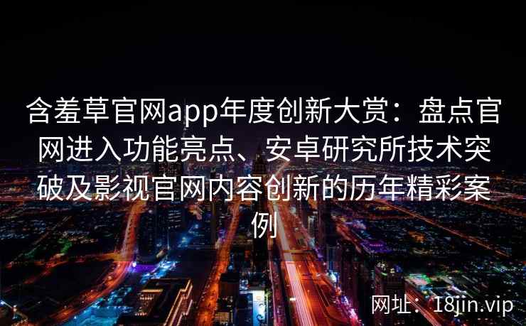 含羞草官网app年度创新大赏：盘点官网进入功能亮点、安卓研究所技术突破及影视官网内容创新的历年精彩案例
