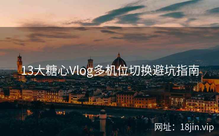 13大糖心Vlog多机位切换避坑指南
