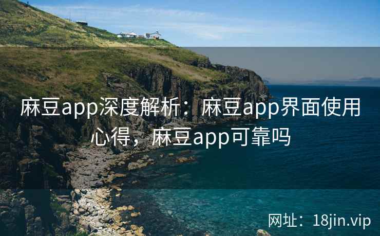 麻豆app深度解析：麻豆app界面使用心得，麻豆app可靠吗