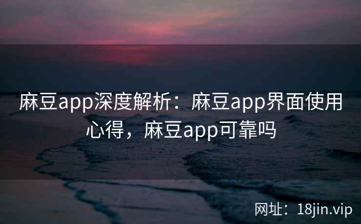 麻豆app深度解析：麻豆app界面使用心得，麻豆app可靠吗