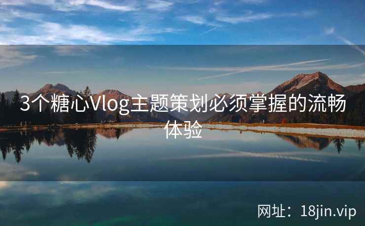 3个糖心Vlog主题策划必须掌握的流畅体验