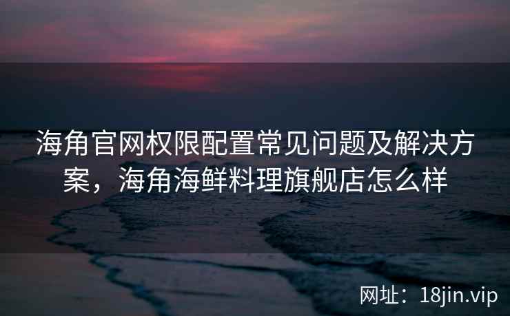 海角官网权限配置常见问题及解决方案，海角海鲜料理旗舰店怎么样