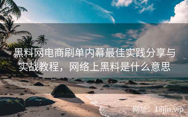 黑料网电商刷单内幕最佳实践分享与实战教程，网络上黑料是什么意思