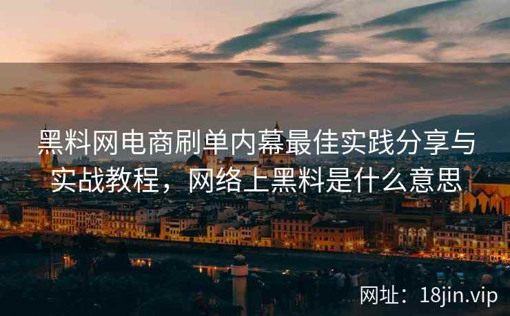 黑料网电商刷单内幕最佳实践分享与实战教程，网络上黑料是什么意思