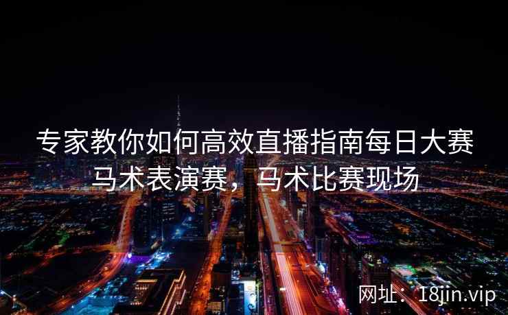 专家教你如何高效直播指南每日大赛马术表演赛，马术比赛现场