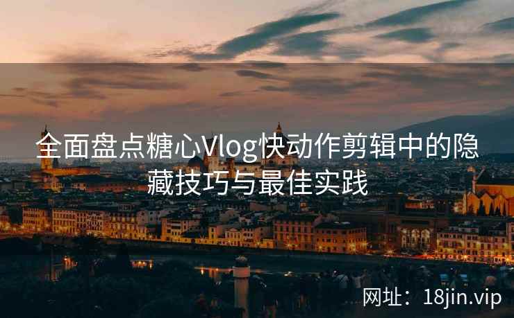 全面盘点糖心Vlog快动作剪辑中的隐藏技巧与最佳实践