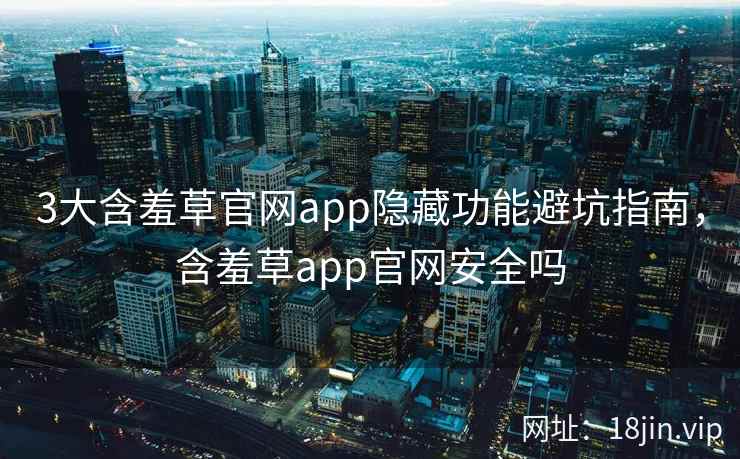 3大含羞草官网app隐藏功能避坑指南，含羞草app官网安全吗