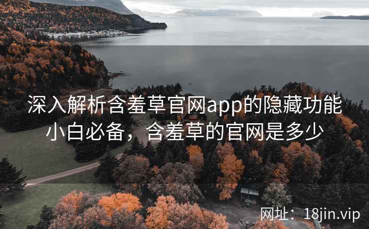 深入解析含羞草官网app的隐藏功能小白必备，含羞草的官网是多少