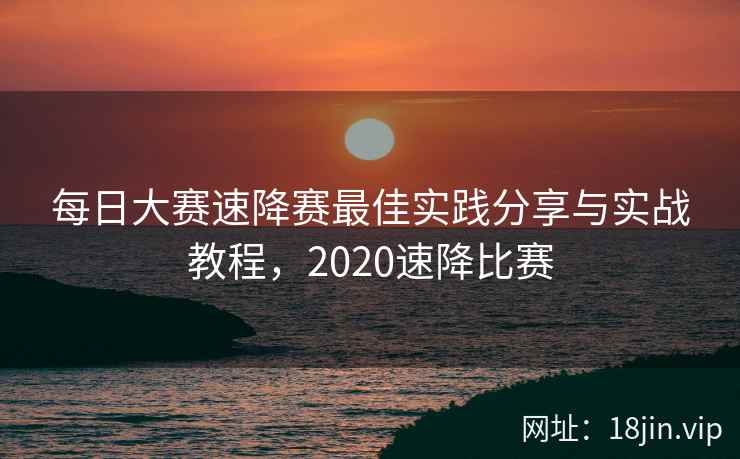 每日大赛速降赛最佳实践分享与实战教程，2020速降比赛