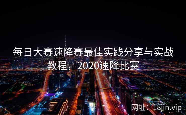 每日大赛速降赛最佳实践分享与实战教程，2020速降比赛