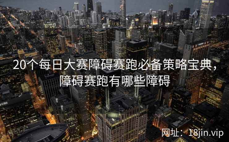 20个每日大赛障碍赛跑必备策略宝典，障碍赛跑有哪些障碍