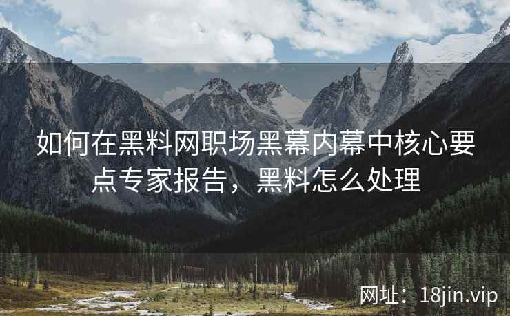 如何在黑料网职场黑幕内幕中核心要点专家报告，黑料怎么处理