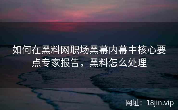 如何在黑料网职场黑幕内幕中核心要点专家报告，黑料怎么处理