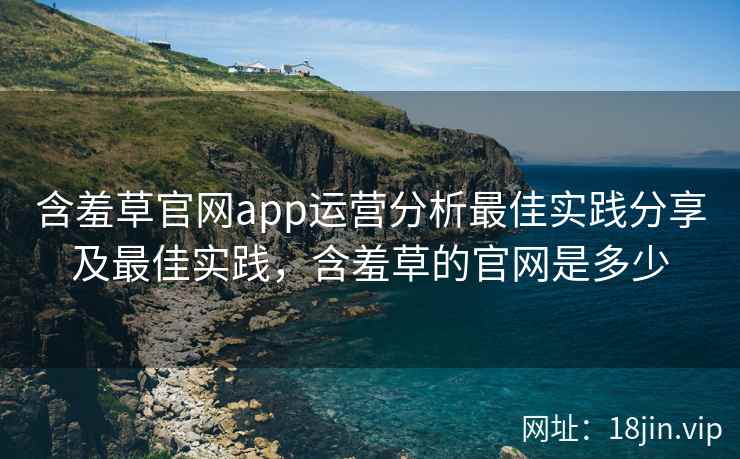 含羞草官网app运营分析最佳实践分享及最佳实践，含羞草的官网是多少  第1张