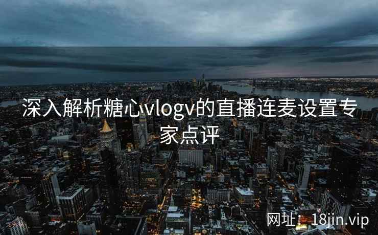深入解析糖心vlogv的直播连麦设置专家点评  第1张