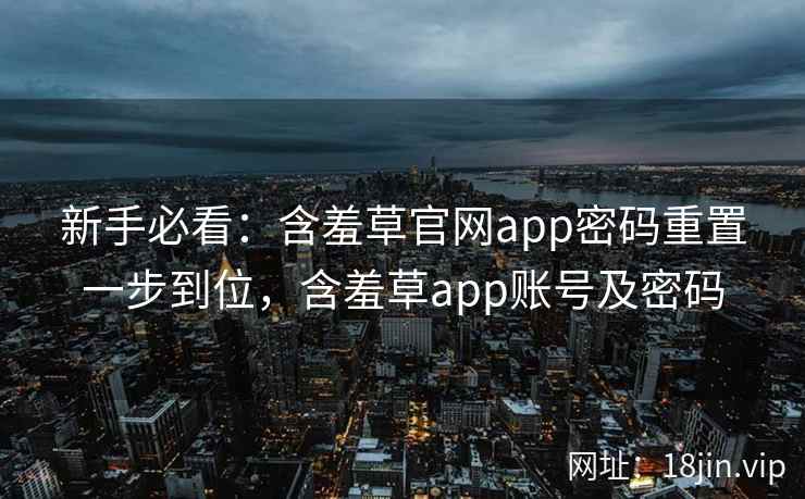 新手必看：含羞草官网app密码重置一步到位，含羞草app账号及密码  第1张