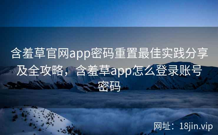 含羞草官网app密码重置最佳实践分享及全攻略，含羞草app怎么登录账号密码  第1张