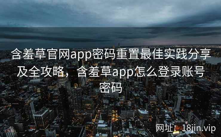 含羞草官网app密码重置最佳实践分享及全攻略，含羞草app怎么登录账号密码  第2张