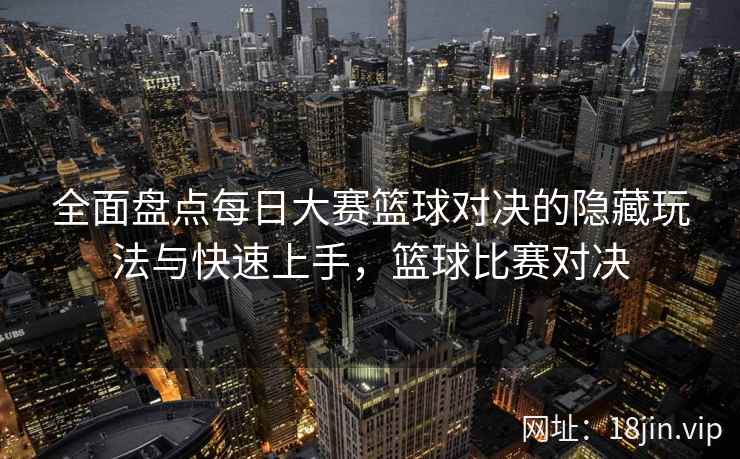 全面盘点每日大赛篮球对决的隐藏玩法与快速上手，篮球比赛对决