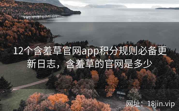 12个含羞草官网app积分规则必备更新日志，含羞草的官网是多少