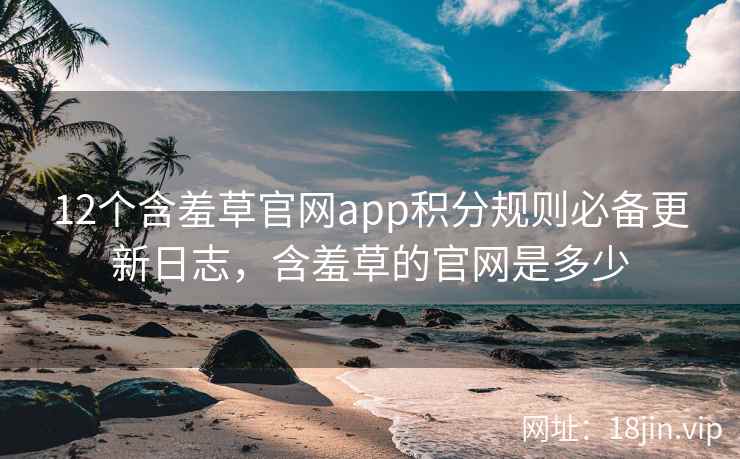 12个含羞草官网app积分规则必备更新日志，含羞草的官网是多少