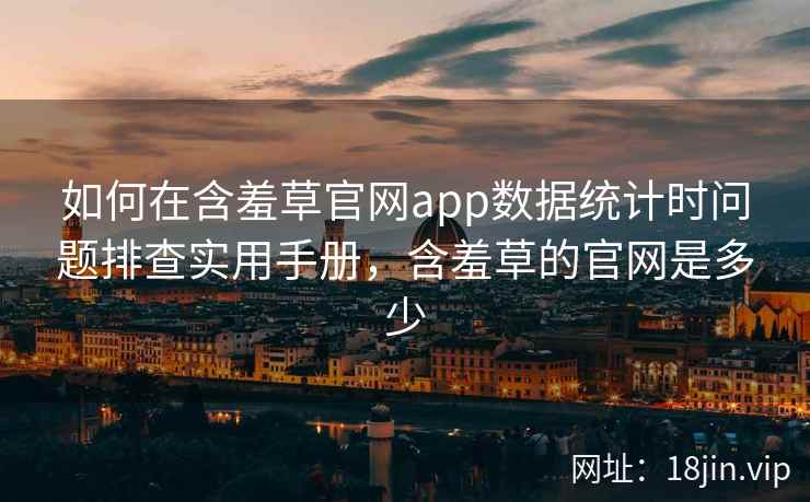 如何在含羞草官网app数据统计时问题排查实用手册，含羞草的官网是多少